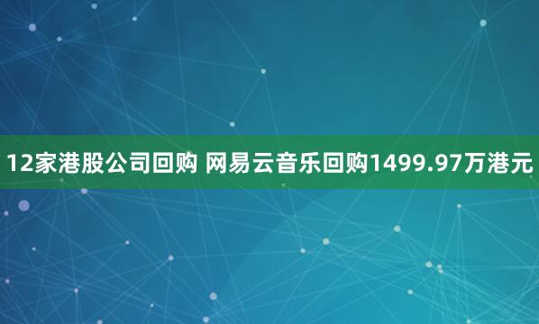 12家港股公司回购 网易云音乐回购1499.97万港元