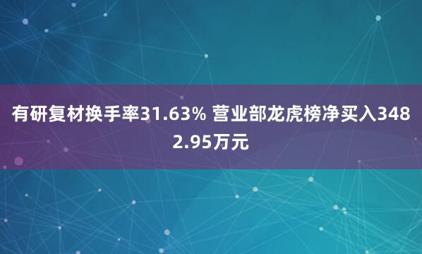 有研复材换手率31.63% 营业部龙虎榜净买入3482.95万元