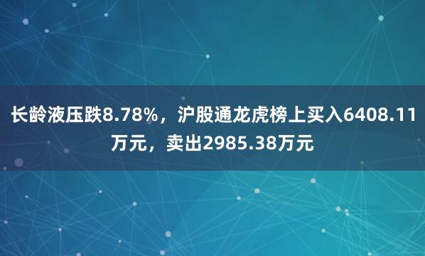 长龄液压跌8.78%，沪股通龙虎榜上买入6408.11万元，卖出2985.38万元