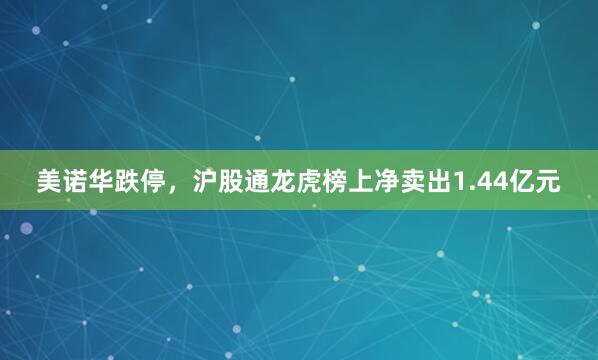 美诺华跌停，沪股通龙虎榜上净卖出1.44亿元