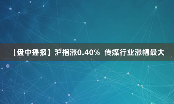 【盘中播报】沪指涨0.40%  传媒行业涨幅最大