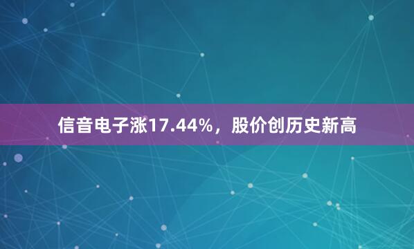 信音电子涨17.44%，股价创历史新高