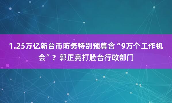 1.25万亿新台币防务特别预算含“9万个工作机会”？郭正亮打脸台行政部门