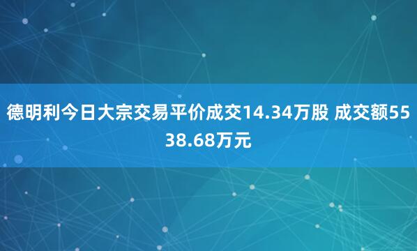 德明利今日大宗交易平价成交14.34万股 成交额5538.68万元