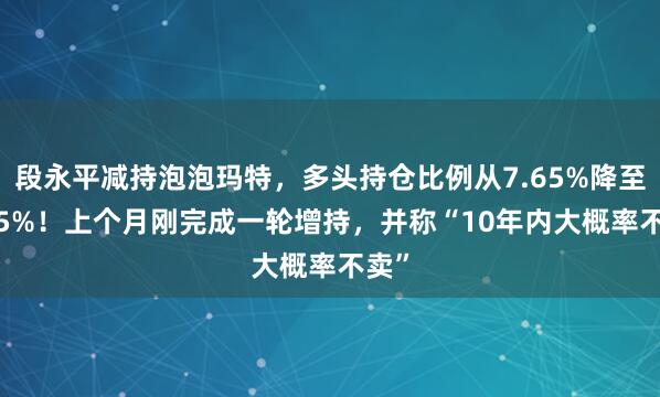 段永平减持泡泡玛特，多头持仓比例从7.65%降至5.55%！上个月刚完成一轮增持，并称“10年内大概率不卖”