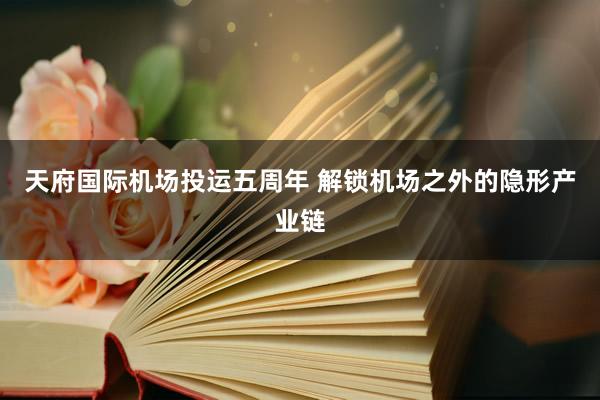 天府国际机场投运五周年 解锁机场之外的隐形产业链