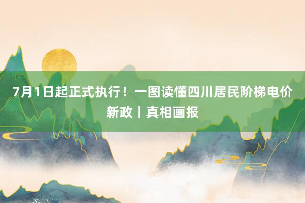 7月1日起正式执行！一图读懂四川居民阶梯电价新政丨真相画报