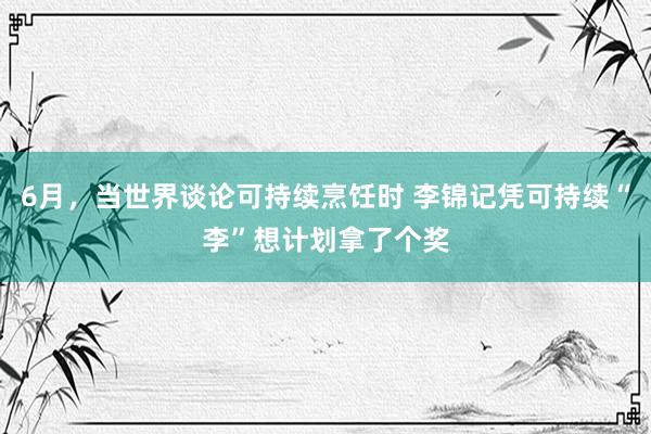 6月，当世界谈论可持续烹饪时 李锦记凭可持续“李”想计划拿了个奖