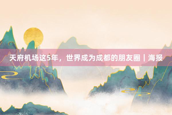 天府机场这5年，世界成为成都的朋友圈｜海报