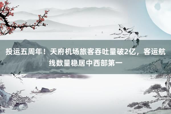 投运五周年！天府机场旅客吞吐量破2亿，客运航线数量稳居中西部第一