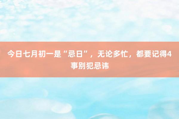 今日七月初一是“忌日”,无论多忙,都要记得4事别犯忌讳