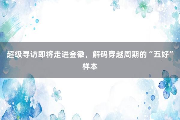超级寻访即将走进金徽，解码穿越周期的“五好”样本
