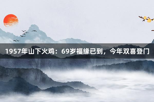 1957年山下火鸡：69岁福缘已到，今年双喜登门