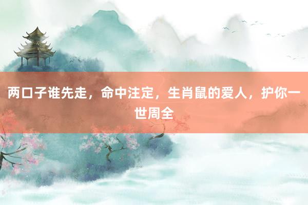 两口子谁先走,命中注定,生肖鼠的爱人,护你一世周全
