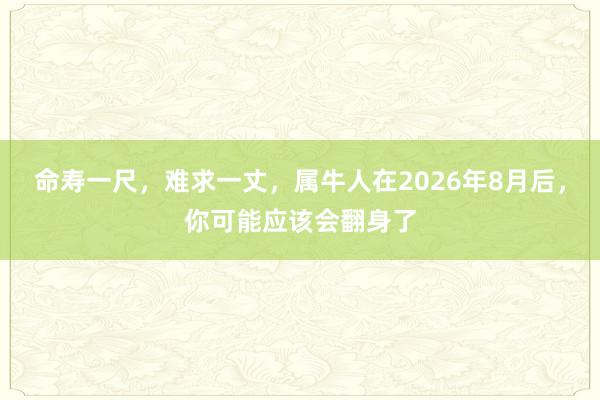 命寿一尺，难求一丈，属牛人在2026年8月后，你可能应该会翻身了