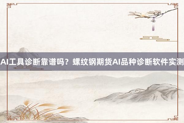 AI工具诊断靠谱吗？螺纹钢期货AI品种诊断软件实测