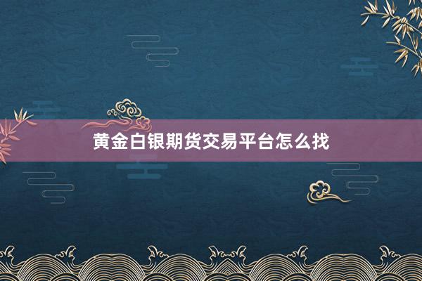 黄金白银期货交易平台怎么找