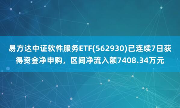 易方达中证软件服务ETF(562930)已连续7日获得资金净申购，区间净流入额7408.34万元