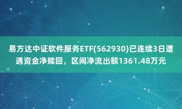 易方达中证软件服务ETF(562930)已连续3日遭遇资金净赎回，区间净流出额1361.48万元