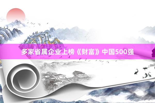 多家省属企业上榜《财富》中国500强