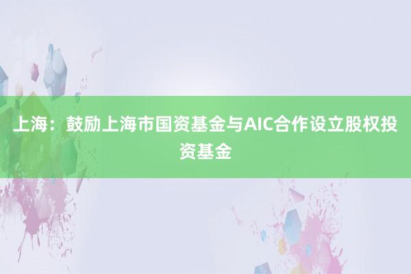 上海：鼓励上海市国资基金与AIC合作设立股权投资基金