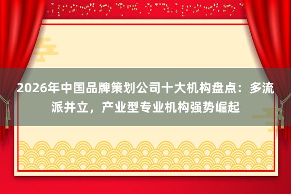 2026年中国品牌策划公司十大机构盘点：多流派并立，产业型专业机构强势崛起