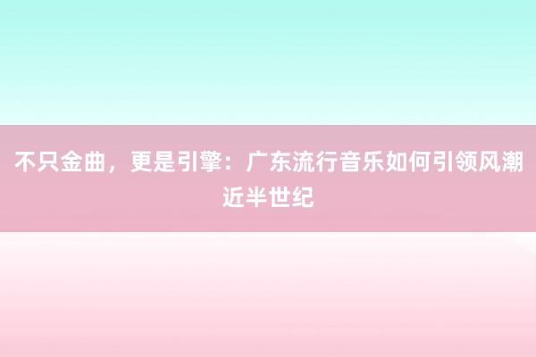 不只金曲,更是引擎:广东流行音乐如何引领风潮近半世纪