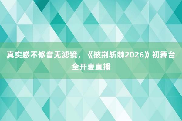 真实感不修音无滤镜,《披荆斩棘2026》初舞台全开麦直播