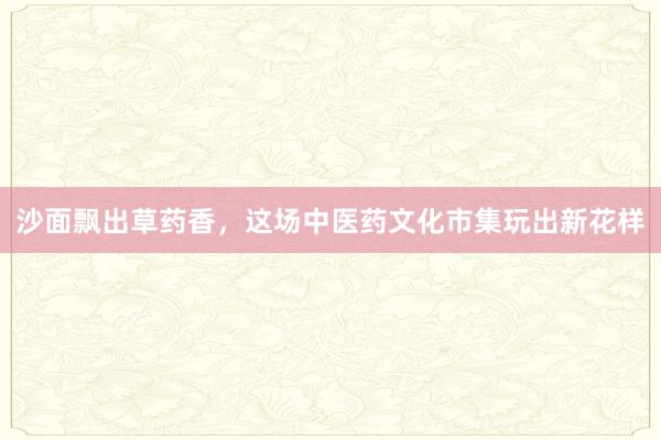 沙面飘出草药香，这场中医药文化市集玩出新花样
