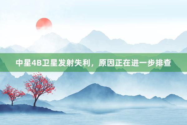 中星4B卫星发射失利，原因正在进一步排查