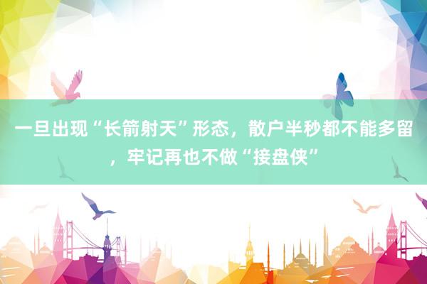 一旦出现“长箭射天”形态，散户半秒都不能多留，牢记再也不做“接盘侠”
