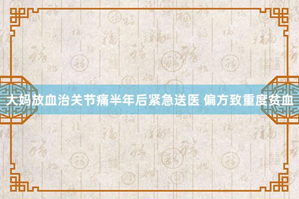 大妈放血治关节痛半年后紧急送医 偏方致重度贫血