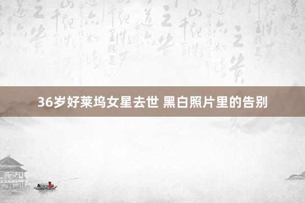 36岁好莱坞女星去世 黑白照片里的告别