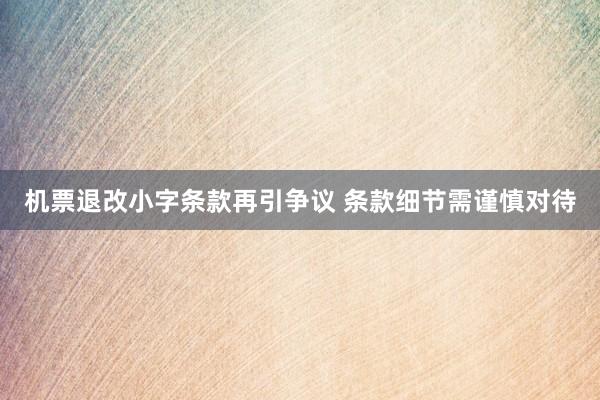机票退改小字条款再引争议 条款细节需谨慎对待