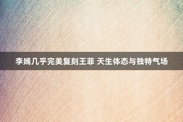 李嫣几乎完美复刻王菲 天生体态与独特气场