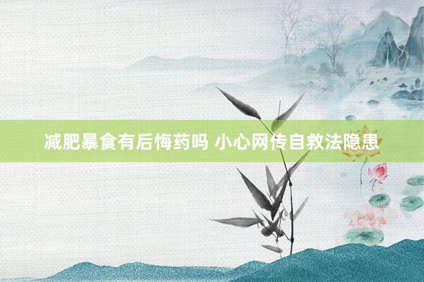 减肥暴食有后悔药吗 小心网传自救法隐患