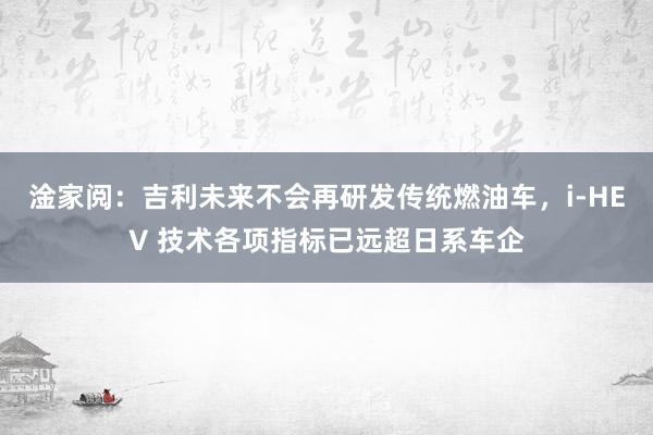 淦家阅：吉利未来不会再研发传统燃油车，i-HEV 技术各项指标已远超日系车企