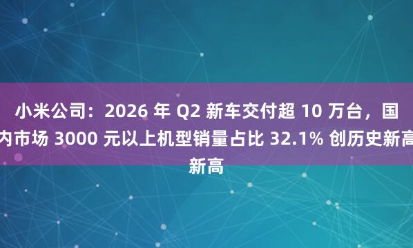 小米公司：2026 年 Q2 新车交付超 10 万台，国内市场 3000 元以上机型销量占比 32.1% 创历史新高