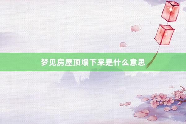 梦见房屋顶塌下来是什么意思