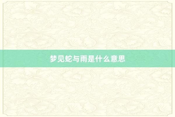 梦见蛇与雨是什么意思