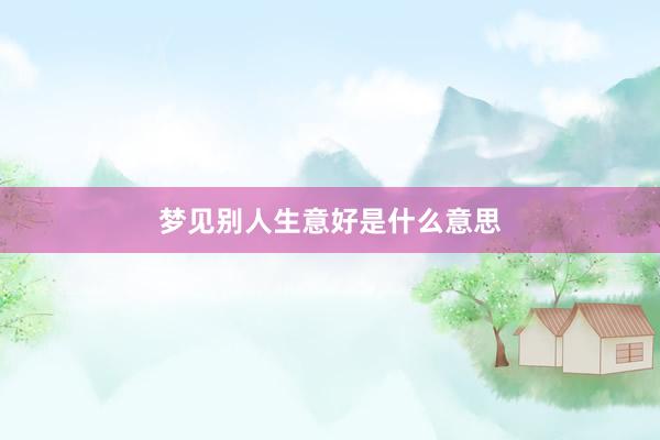 梦见别人生意好是什么意思