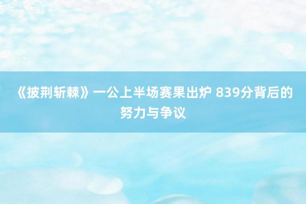 《披荆斩棘》一公上半场赛果出炉 839分背后的努力与争议