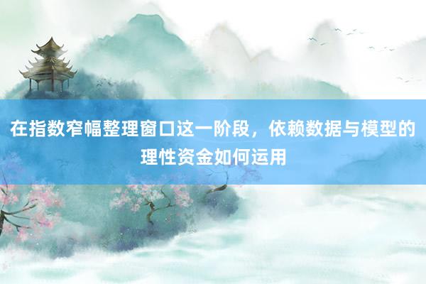 在指数窄幅整理窗口这一阶段，依赖数据与模型的理性资金如何运用