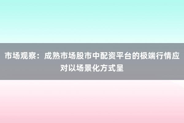 市场观察：成熟市场股市中配资平台的极端行情应对以场景化方式呈