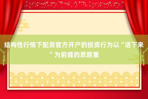 结构性行情下配资官方开户的投资行为以“活下来”为前提的思路重