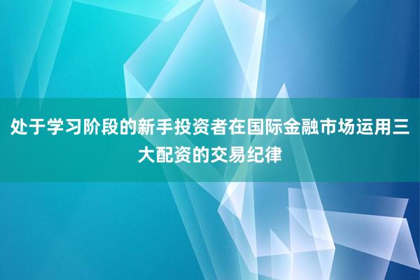 处于学习阶段的新手投资者在国际金融市场运用三大配资的交易纪律