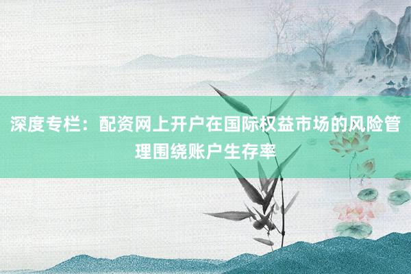 深度专栏：配资网上开户在国际权益市场的风险管理围绕账户生存率