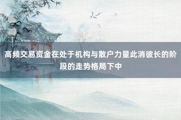 高频交易资金在处于机构与散户力量此消彼长的阶段的走势格局下中