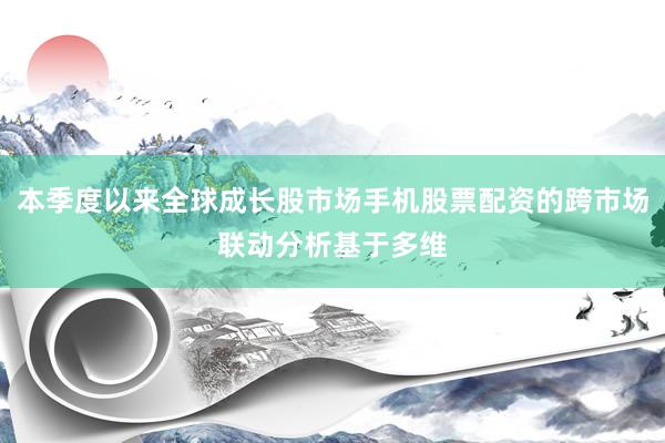 本季度以来全球成长股市场手机股票配资的跨市场联动分析基于多维