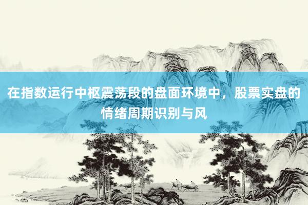 在指数运行中枢震荡段的盘面环境中，股票实盘的情绪周期识别与风